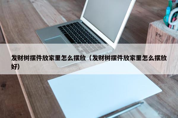 发财树摆件放家里怎么摆放（发财树摆件放家里怎么摆放好）