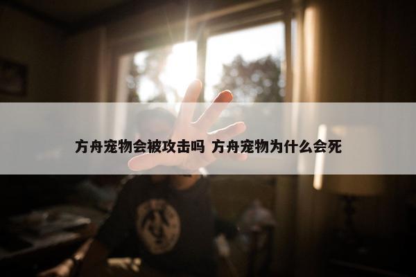 方舟宠物会被攻击吗 方舟宠物为什么会死