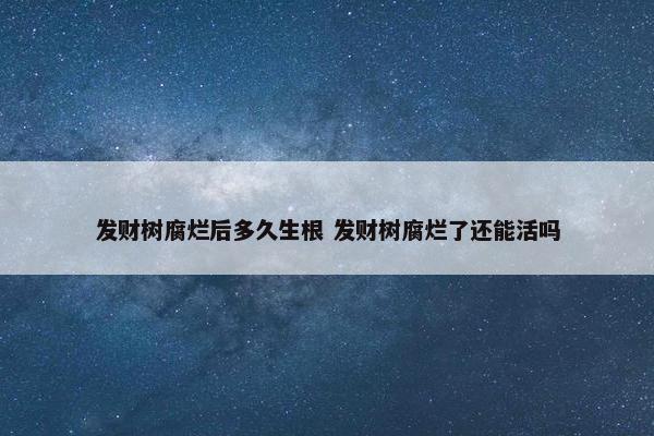 发财树腐烂后多久生根 发财树腐烂了还能活吗