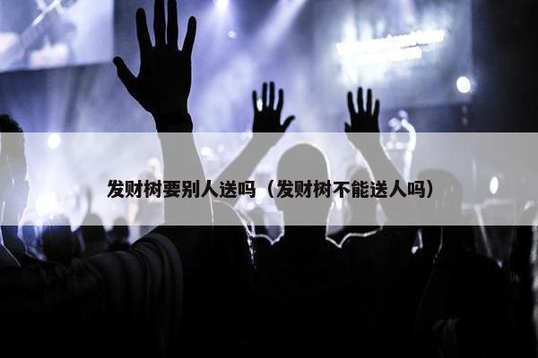 发财树要别人送吗（发财树不能送人吗）