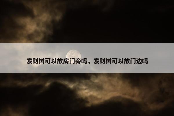 发财树可以放房门旁吗，发财树可以放门边吗