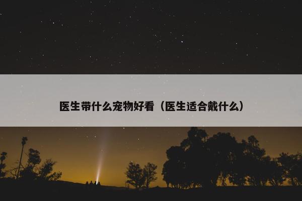 医生带什么宠物好看（医生适合戴什么）