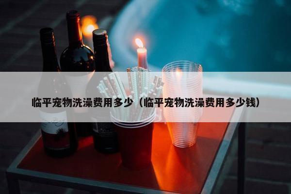 临平宠物洗澡费用多少（临平宠物洗澡费用多少钱）