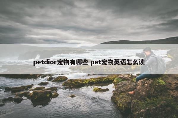 petdior宠物有哪些 pet宠物英语怎么读