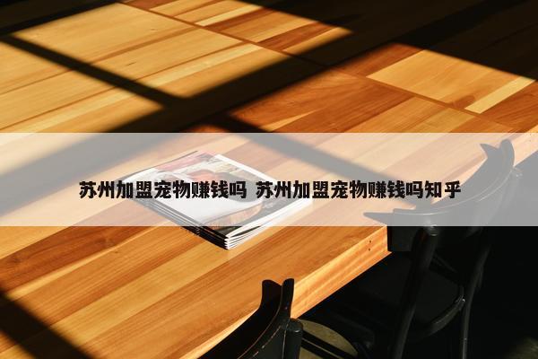 苏州加盟宠物赚钱吗 苏州加盟宠物赚钱吗知乎