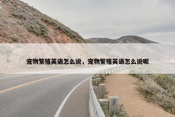 宠物繁殖英语怎么说，宠物繁殖英语怎么说呢