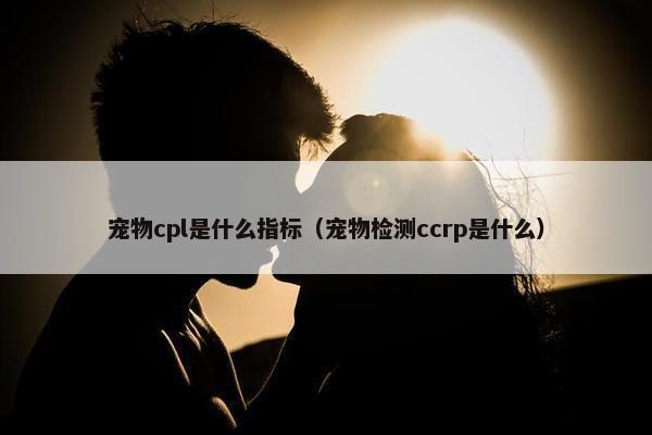 宠物cpl是什么指标（宠物检测ccrp是什么）