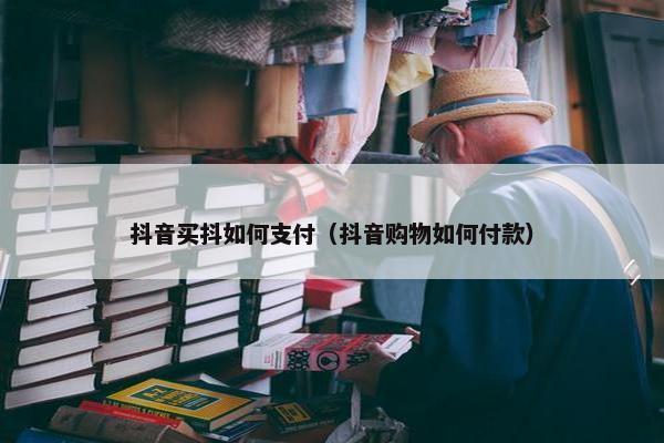 抖音买抖如何支付（抖音购物如何付款）