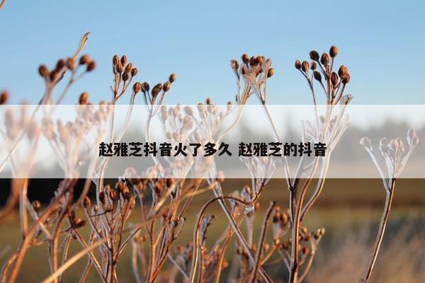 赵雅芝抖音火了多久 赵雅芝的抖音