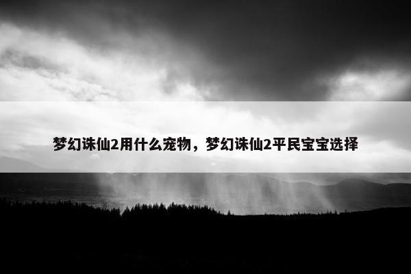 梦幻诛仙2用什么宠物，梦幻诛仙2平民宝宝选择