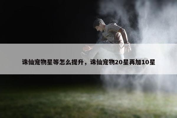 诛仙宠物星等怎么提升，诛仙宠物20星再加10星