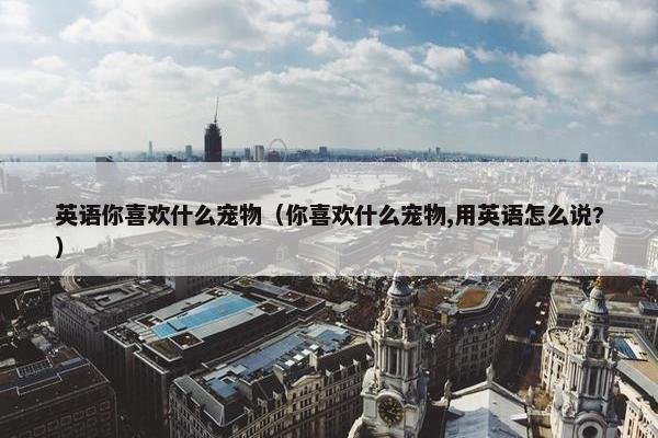 英语你喜欢什么宠物（你喜欢什么宠物,用英语怎么说?）