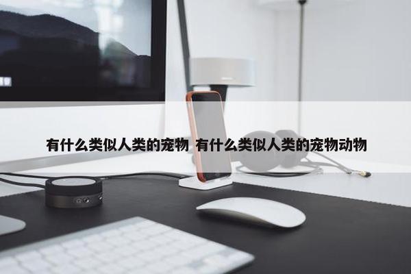 有什么类似人类的宠物 有什么类似人类的宠物动物