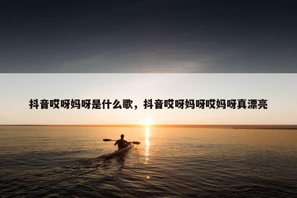 抖音哎呀妈呀是什么歌，抖音哎呀妈呀哎妈呀真漂亮