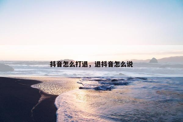 抖音怎么打退，退抖音怎么说