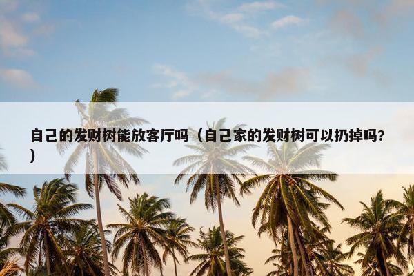 自己的发财树能放客厅吗（自己家的发财树可以扔掉吗?）