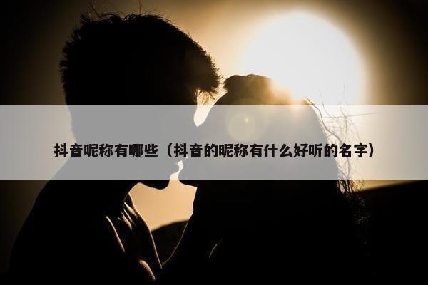 抖音呢称有哪些（抖音的昵称有什么好听的名字）