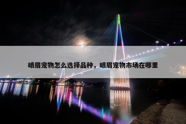 峨眉宠物怎么选择品种，峨眉宠物市场在哪里