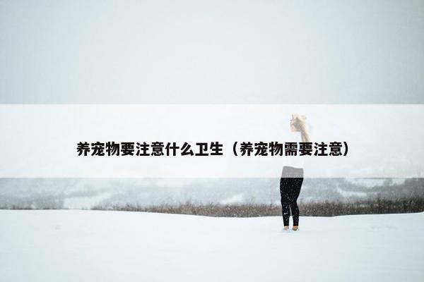 养宠物要注意什么卫生（养宠物需要注意）