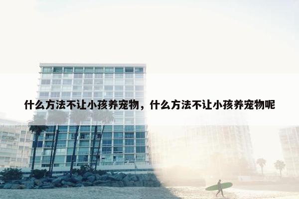 什么方法不让小孩养宠物，什么方法不让小孩养宠物呢