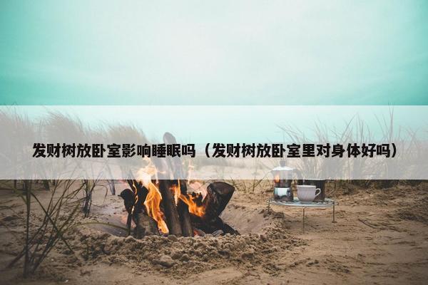 发财树放卧室影响睡眠吗（发财树放卧室里对身体好吗）