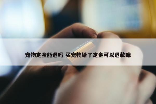 宠物定金能退吗 买宠物给了定金可以退款嘛