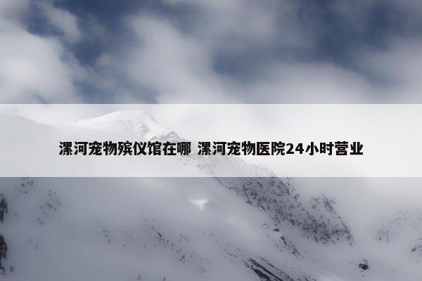 漯河宠物殡仪馆在哪 漯河宠物医院24小时营业