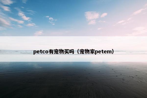 petco有宠物买吗（宠物家petem）