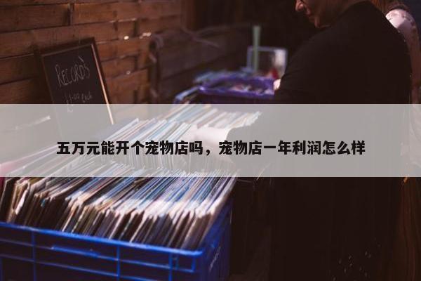 五万元能开个宠物店吗，宠物店一年利润怎么样