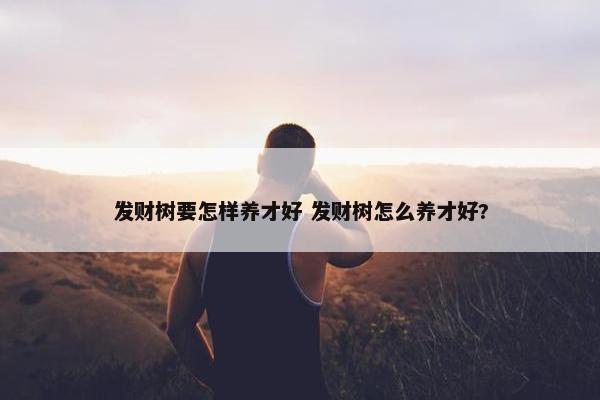 发财树要怎样养才好 发财树怎么养才好?