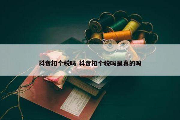 抖音扣个税吗 抖音扣个税吗是真的吗