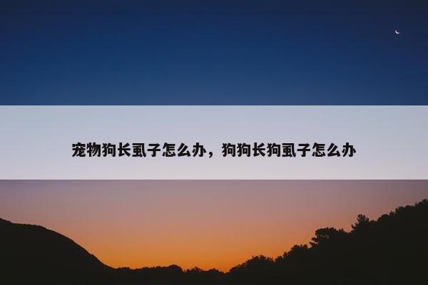 宠物狗长虱子怎么办，狗狗长狗虱子怎么办