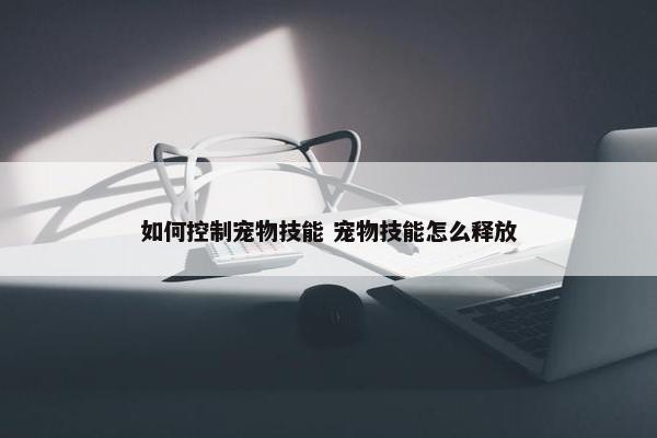 如何控制宠物技能 宠物技能怎么释放