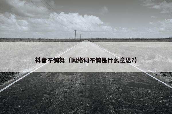 抖音不鸽舞（网络词不鸽是什么意思?）