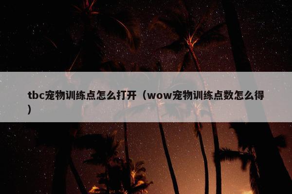 tbc宠物训练点怎么打开（wow宠物训练点数怎么得）