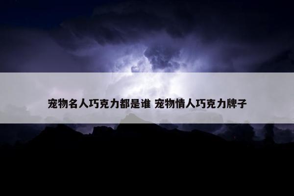 宠物名人巧克力都是谁 宠物情人巧克力牌子