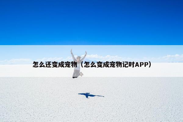 怎么还变成宠物（怎么变成宠物记时APP）