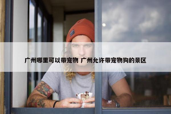 广州哪里可以带宠物 广州允许带宠物狗的景区