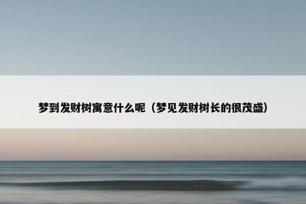 梦到发财树寓意什么呢（梦见发财树长的很茂盛）