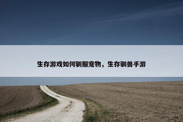 生存游戏如何驯服宠物，生存驯兽手游