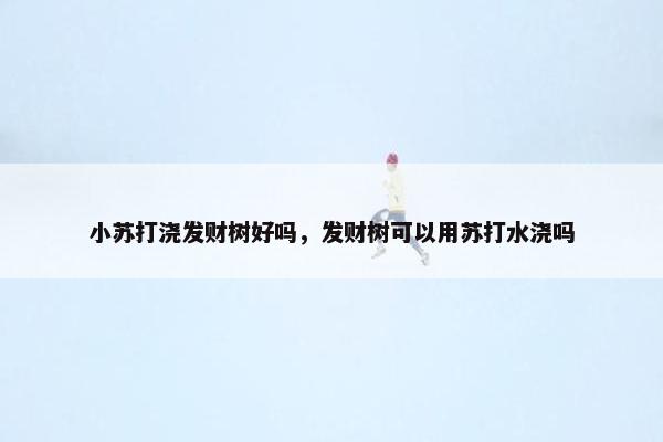 小苏打浇发财树好吗，发财树可以用苏打水浇吗