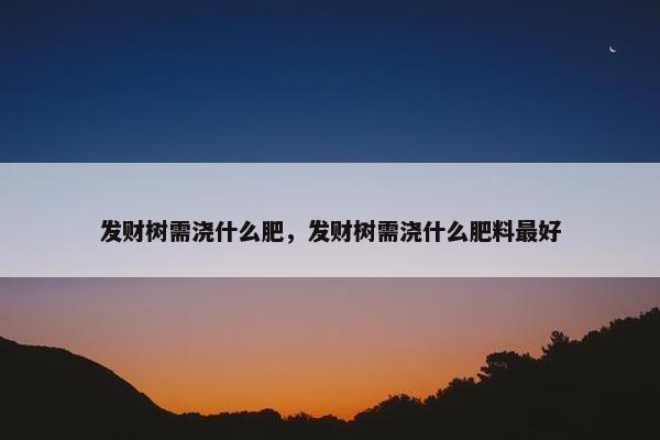 发财树需浇什么肥，发财树需浇什么肥料最好