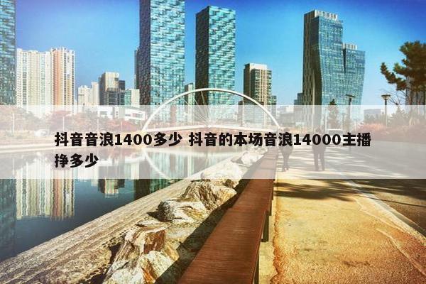 抖音音浪1400多少 抖音的本场音浪14000主播挣多少