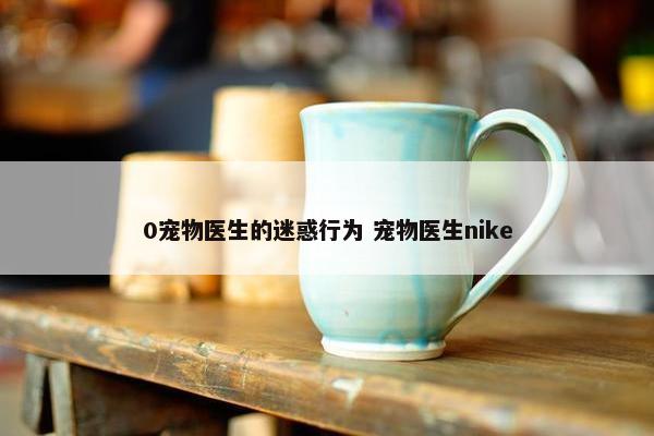 0宠物医生的迷惑行为 宠物医生nike