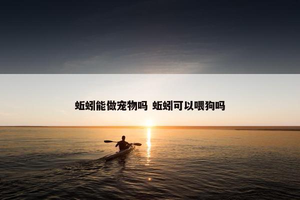 蚯蚓能做宠物吗 蚯蚓可以喂狗吗