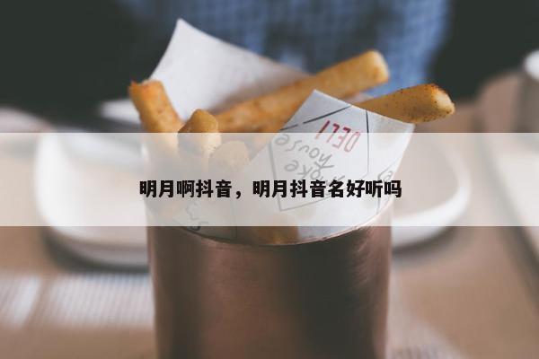 明月啊抖音，明月抖音名好听吗