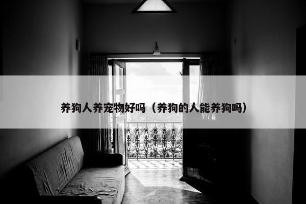 养狗人养宠物好吗（养狗的人能养狗吗）