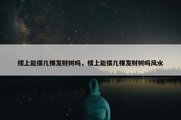 楼上能摆几棵发财树吗，楼上能摆几棵发财树吗风水