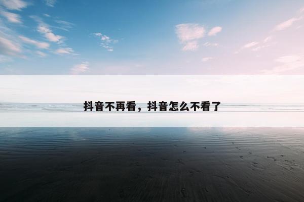 抖音不再看，抖音怎么不看了