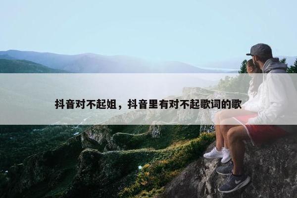 抖音对不起姐，抖音里有对不起歌词的歌